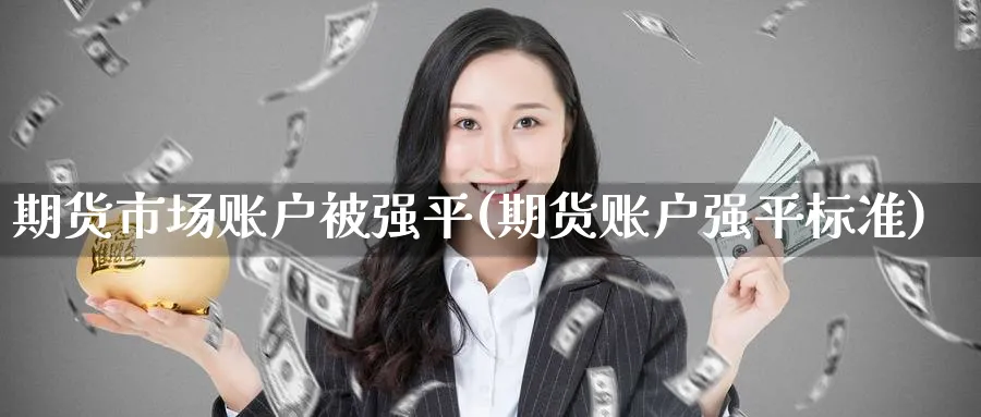 期货市场账户被强平(期货账户强平标准)_财金知识_第1张_青花期货直播间 期货市场账户被强平(期货账户强平标准)_https://qh.ynbygsw.com_财金知识_第1张