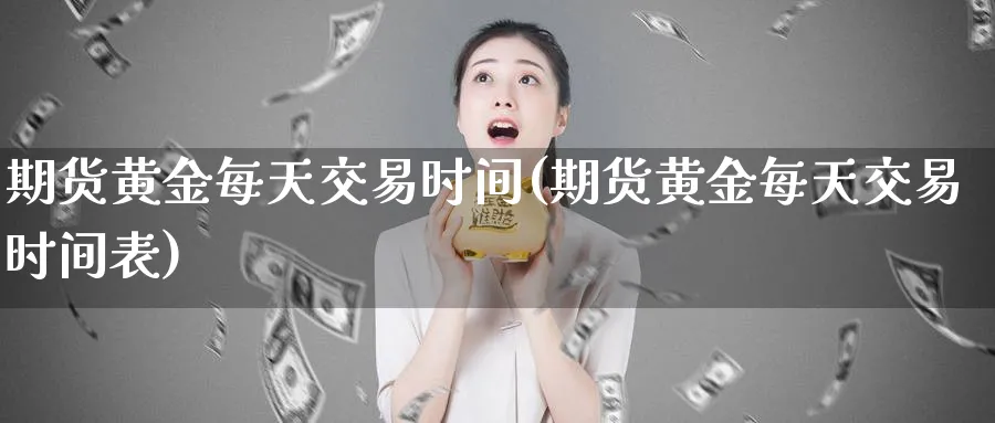 期货黄金每天交易时间(期货黄金每天交易时间表)_财金知识_第1张_青花期货直播间 期货黄金每天交易时间(期货黄金每天交易时间表)_https://qh.ynbygsw.com_财金知识_第1张