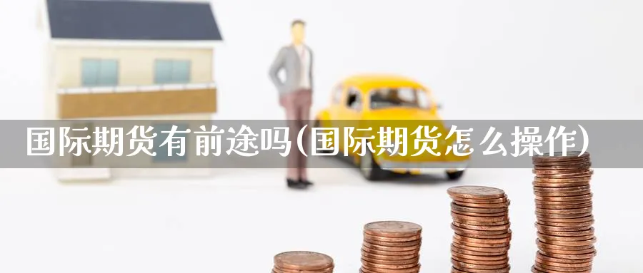 国际期货有前途吗(国际期货怎么操作)_期货交易_第1张_青花期货直播间 国际期货有前途吗(国际期货怎么操作)_https://qh.ynbygsw.com_期货交易_第1张