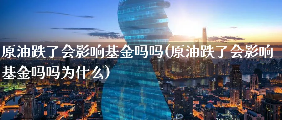 原油跌了会影响基金吗吗(原油跌了会影响基金吗吗为什么)_财金百科_第1张_青花期货直播间 原油跌了会影响基金吗吗(原油跌了会影响基金吗吗为什么)_https://qh.ynbygsw.com_财金百科_第1张