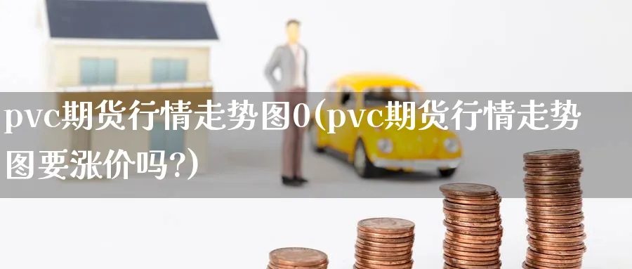 pvc期货行情走势图0(pvc期货行情走势图要涨价吗?)_国际期货_第1张_青花期货直播间 pvc期货行情走势图0(pvc期货行情走势图要涨价吗?)_https://qh.ynbygsw.com_国际期货_第1张