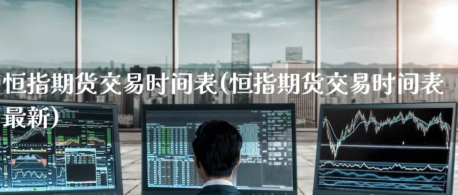 恒指期货交易时间表(恒指期货交易时间表最新)_国际期货_第1张_青花期货直播间 恒指期货交易时间表(恒指期货交易时间表最新)_https://qh.ynbygsw.com_国际期货_第1张