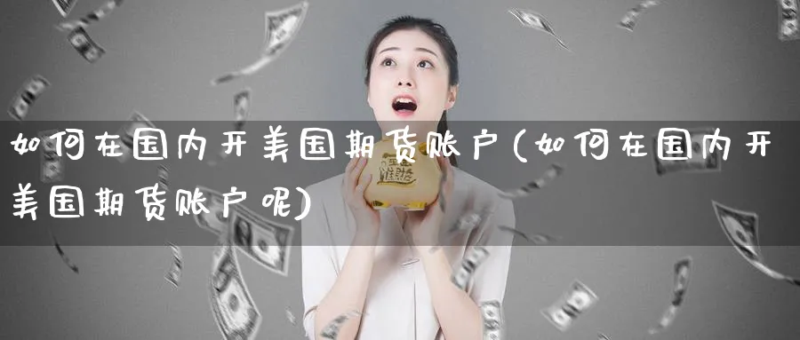 如何在国内开美国期货账户(如何在国内开美国期货账户呢)_期货直播_第1张_青花期货直播间 如何在国内开美国期货账户(如何在国内开美国期货账户呢)_https://qh.ynbygsw.com_期货直播_第1张
