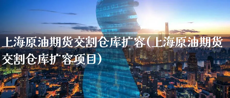 上海原油期货交割仓库扩容(上海原油期货交割仓库扩容项目)_国际期货_第1张_青花期货直播间 上海原油期货交割仓库扩容(上海原油期货交割仓库扩容项目)_https://qh.ynbygsw.com_国际期货_第1张
