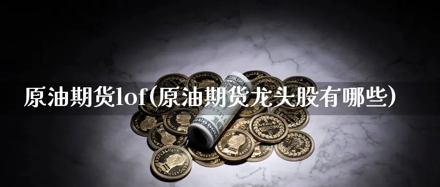 原油期货lof(原油期货龙头股有哪些)_期货喊单_第1张_青花期货直播间 原油期货lof(原油期货龙头股有哪些)_https://qh.ynbygsw.com_期货喊单_第1张