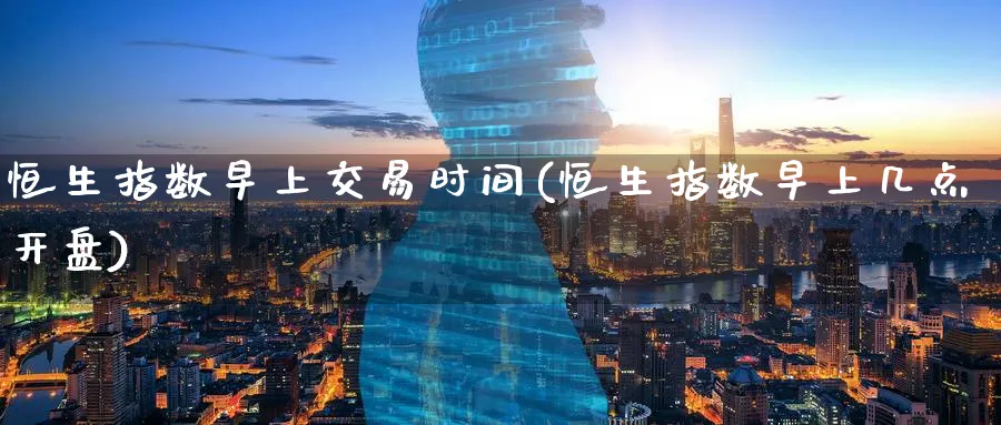恒生指数早上交易时间(恒生指数早上几点开盘)_期货喊单_第1张_青花期货直播间 恒生指数早上交易时间(恒生指数早上几点开盘)_https://qh.ynbygsw.com_期货喊单_第1张