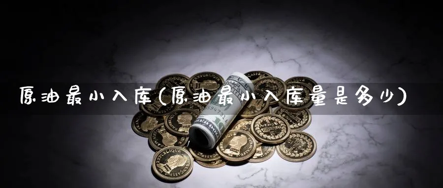原油最小入库(原油最小入库量是多少)_国际期货_第1张_青花期货直播间 原油最小入库(原油最小入库量是多少)_https://qh.ynbygsw.com_国际期货_第1张