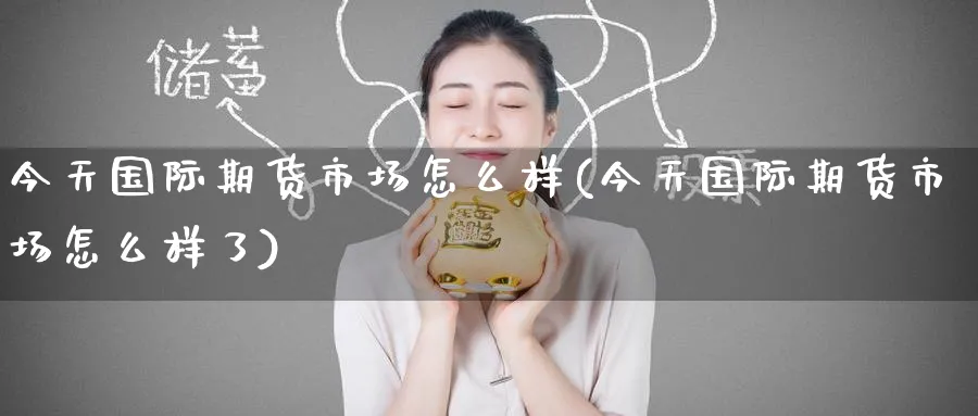 今天国际期货市场怎么样(今天国际期货市场怎么样了)_期货直播_第1张_青花期货直播间 今天国际期货市场怎么样(今天国际期货市场怎么样了)_https://qh.ynbygsw.com_期货直播_第1张