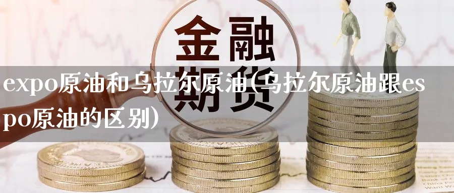 expo原油和乌拉尔原油(乌拉尔原油跟espo原油的区别)_国际期货_第1张_青花期货直播间 expo原油和乌拉尔原油(乌拉尔原油跟espo原油的区别)_https://qh.ynbygsw.com_国际期货_第1张