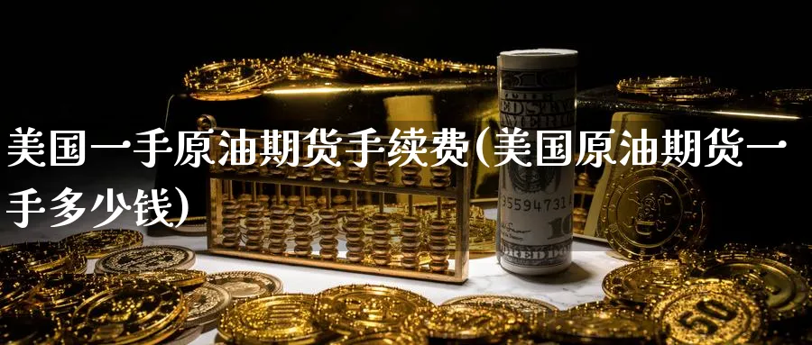 美国一手原油期货手续费(美国原油期货一手多少钱)_期货直播_第1张_青花期货直播间 美国一手原油期货手续费(美国原油期货一手多少钱)_https://qh.ynbygsw.com_期货直播_第1张