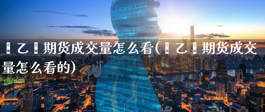 苯乙烯期货成交量怎么看(苯乙烯期货成交量怎么看的)_财金百科_第1张_青花期货直播间 苯乙烯期货成交量怎么看(苯乙烯期货成交量怎么看的)_https://qh.ynbygsw.com_财金百科_第1张