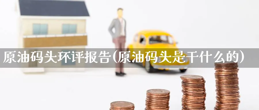 原油码头环评报告(原油码头是干什么的)_https://qh.ynbygsw.com_期货喊单_第1张