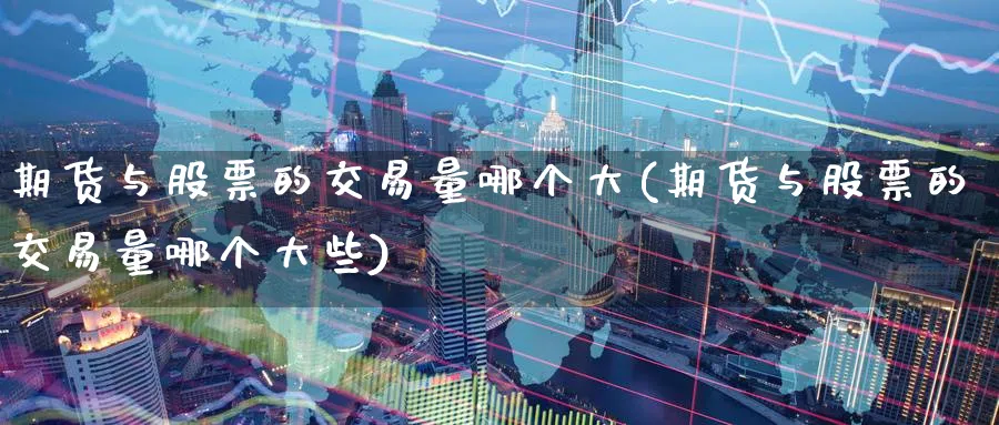期货与股票的交易量哪个大(期货与股票的交易量哪个大些)_国际期货_第1张_青花期货直播间 期货与股票的交易量哪个大(期货与股票的交易量哪个大些)_https://qh.ynbygsw.com_国际期货_第1张