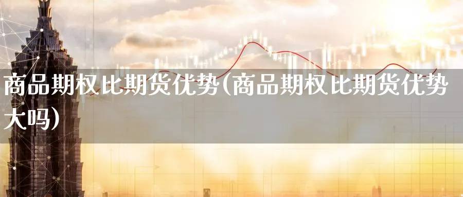 商品期权比期货优势(商品期权比期货优势大吗)_https://qh.ynbygsw.com_期货喊单_第1张