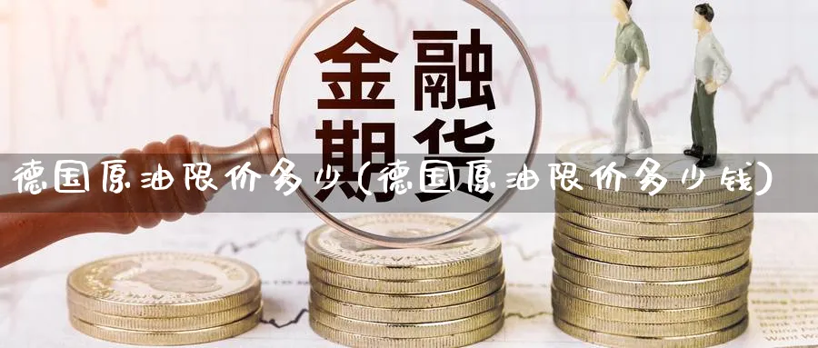 德国原油限价多少(德国原油限价多少钱)_期货喊单_第1张_青花期货直播间 德国原油限价多少(德国原油限价多少钱)_https://qh.ynbygsw.com_期货喊单_第1张
