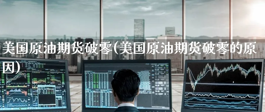 美国原油期货破零(美国原油期货破零的原因)_期货交易_第1张_青花期货直播间 美国原油期货破零(美国原油期货破零的原因)_https://qh.ynbygsw.com_期货交易_第1张