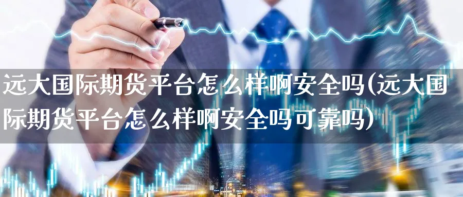 远大国际期货平台怎么样啊安全吗(远大国际期货平台怎么样啊安全吗可靠吗)_财金知识_第1张_青花期货直播间 远大国际期货平台怎么样啊安全吗(远大国际期货平台怎么样啊安全吗可靠吗)_https://qh.ynbygsw.com_财金知识_第1张
