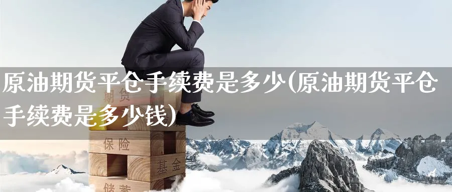 原油期货平仓手续费是多少(原油期货平仓手续费是多少钱)_期货直播_第1张_青花期货直播间 原油期货平仓手续费是多少(原油期货平仓手续费是多少钱)_https://qh.ynbygsw.com_期货直播_第1张