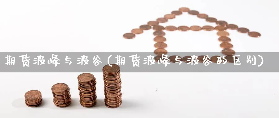 期货波峰与波谷(期货波峰与波谷的区别)_期货喊单_第1张_青花期货直播间 期货波峰与波谷(期货波峰与波谷的区别)_https://qh.ynbygsw.com_期货喊单_第1张