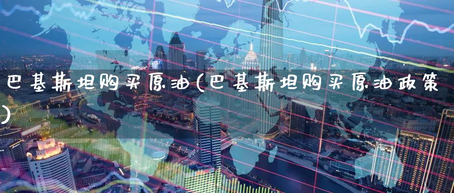 巴基斯坦购买原油(巴基斯坦购买原油政策)_https://qh.ynbygsw.com_期货直播_第1张