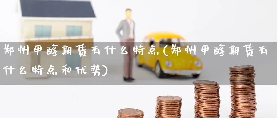 郑州甲醇期货有什么特点(郑州甲醇期货有什么特点和优势)_财金百科_第1张_青花期货直播间 郑州甲醇期货有什么特点(郑州甲醇期货有什么特点和优势)_https://qh.ynbygsw.com_财金百科_第1张