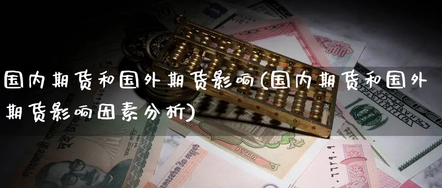 国内期货和国外期货影响(国内期货和国外期货影响因素分析)_财金知识_第1张_青花期货直播间 国内期货和国外期货影响(国内期货和国外期货影响因素分析)_https://qh.ynbygsw.com_财金知识_第1张