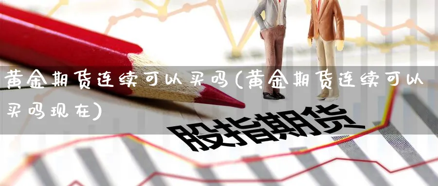 黄金期货连续可以买吗(黄金期货连续可以买吗现在)_财金百科_第1张_青花期货直播间 黄金期货连续可以买吗(黄金期货连续可以买吗现在)_https://qh.ynbygsw.com_财金百科_第1张