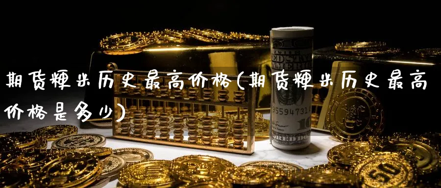 期货粳米历史最高价格(期货粳米历史最高价格是多少)_财金百科_第1张_青花期货直播间 期货粳米历史最高价格(期货粳米历史最高价格是多少)_https://qh.ynbygsw.com_财金百科_第1张