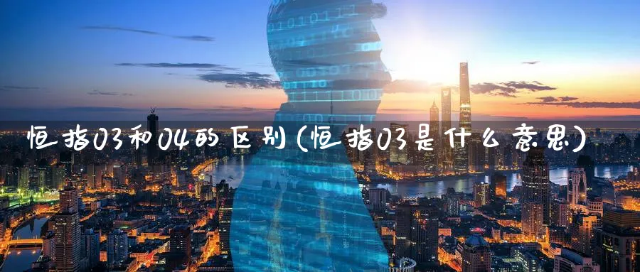 恒指03和04的区别(恒指03是什么意思)_国际期货_第1张_青花期货直播间 恒指03和04的区别(恒指03是什么意思)_https://qh.ynbygsw.com_国际期货_第1张