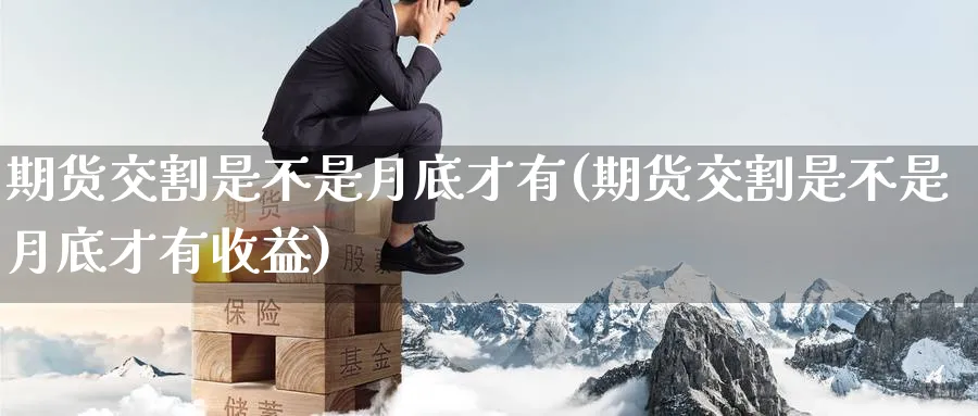 期货交割是不是月底才有(期货交割是不是月底才有收益)_财金百科_第1张_青花期货直播间 期货交割是不是月底才有(期货交割是不是月底才有收益)_https://qh.ynbygsw.com_财金百科_第1张