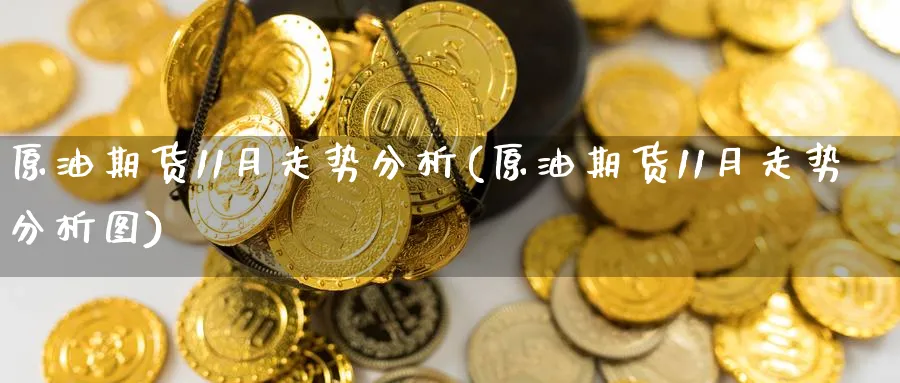 原油期货11月走势分析(原油期货11月走势分析图)_财金知识_第1张_青花期货直播间 原油期货11月走势分析(原油期货11月走势分析图)_https://qh.ynbygsw.com_财金知识_第1张