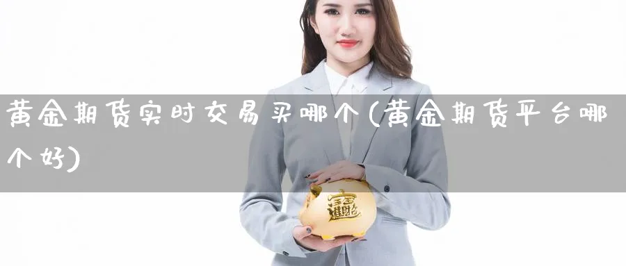 黄金期货实时交易买哪个(黄金期货平台哪个好)_期货直播_第1张_青花期货直播间 黄金期货实时交易买哪个(黄金期货平台哪个好)_https://qh.ynbygsw.com_期货直播_第1张