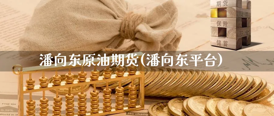 潘向东原油期货(潘向东平台)_https://qh.ynbygsw.com_期货直播_第1张