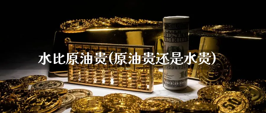 水比原油贵(原油贵还是水贵)_财金百科_第1张_青花期货直播间 水比原油贵(原油贵还是水贵)_https://qh.ynbygsw.com_财金百科_第1张