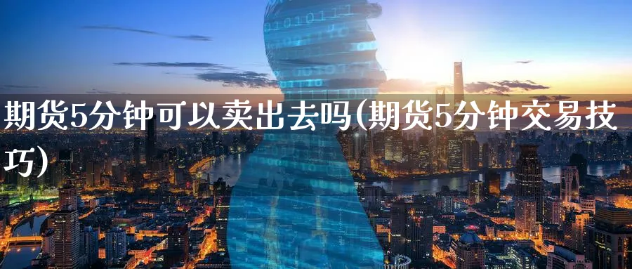 期货5分钟可以卖出去吗(期货5分钟交易技巧)_国际期货_第1张_青花期货直播间 期货5分钟可以卖出去吗(期货5分钟交易技巧)_https://qh.ynbygsw.com_国际期货_第1张