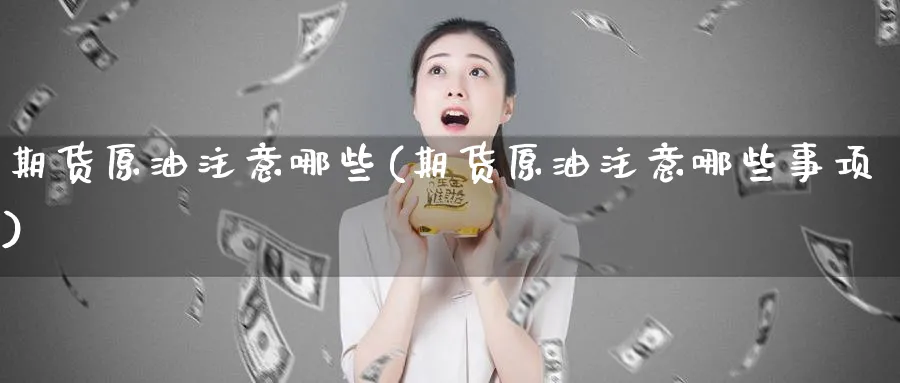 期货原油注意哪些(期货原油注意哪些事项)_期货喊单_第1张_青花期货直播间 期货原油注意哪些(期货原油注意哪些事项)_https://qh.ynbygsw.com_期货喊单_第1张