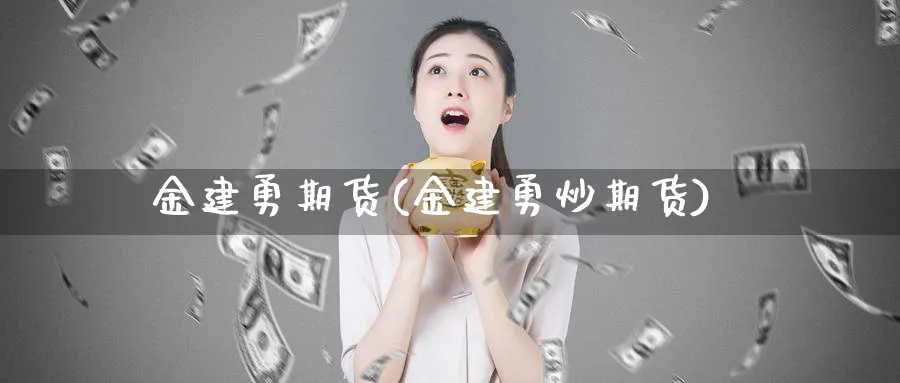 金建勇期货(金建勇炒期货)_财金百科_第1张_青花期货直播间 金建勇期货(金建勇炒期货)_https://qh.ynbygsw.com_财金百科_第1张