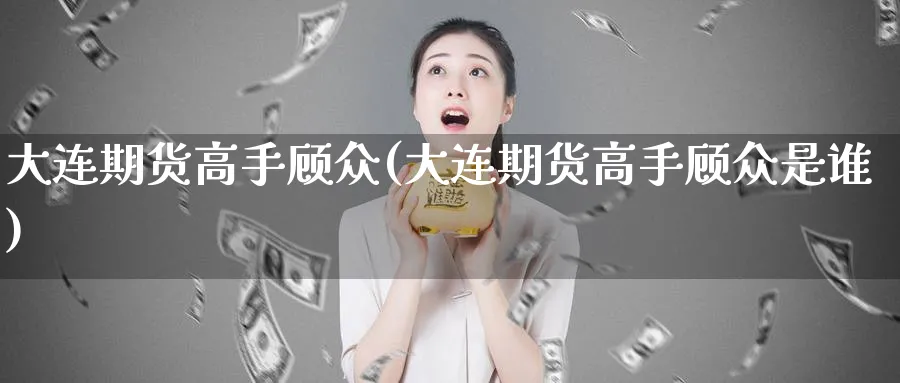 大连期货高手顾众(大连期货高手顾众是谁)_期货交易_第1张_青花期货直播间 大连期货高手顾众(大连期货高手顾众是谁)_https://qh.ynbygsw.com_期货交易_第1张