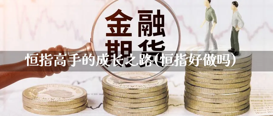 恒指高手的成长之路(恒指好做吗)_期货喊单_第1张_青花期货直播间 恒指高手的成长之路(恒指好做吗)_https://qh.ynbygsw.com_期货喊单_第1张