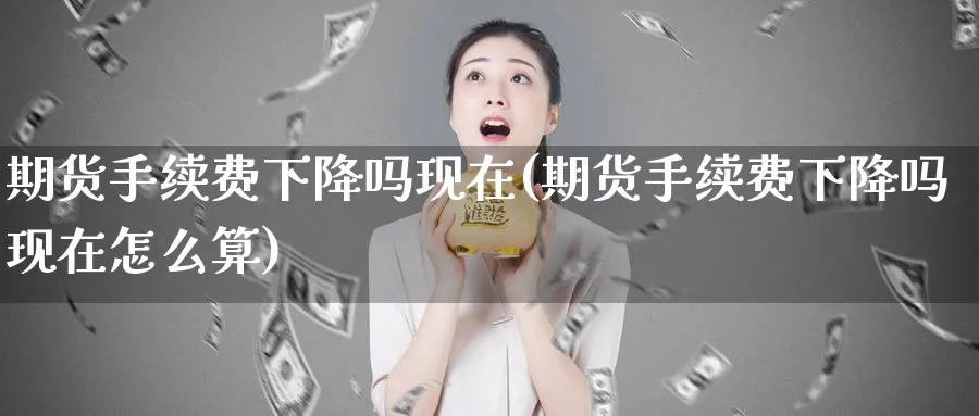 期货手续费下降吗现在(期货手续费下降吗现在怎么算)_期货喊单_第1张_青花期货直播间 期货手续费下降吗现在(期货手续费下降吗现在怎么算)_https://qh.ynbygsw.com_期货喊单_第1张