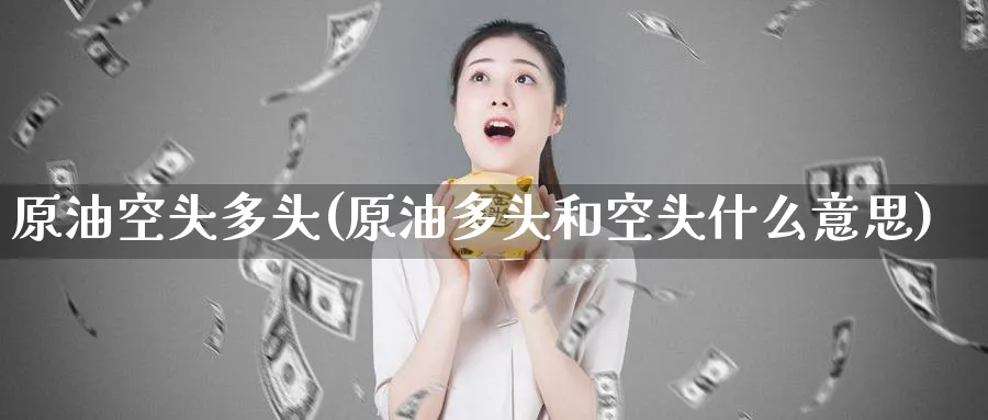 原油空头多头(原油多头和空头什么意思)_财金知识_第1张_青花期货直播间 原油空头多头(原油多头和空头什么意思)_https://qh.ynbygsw.com_财金知识_第1张