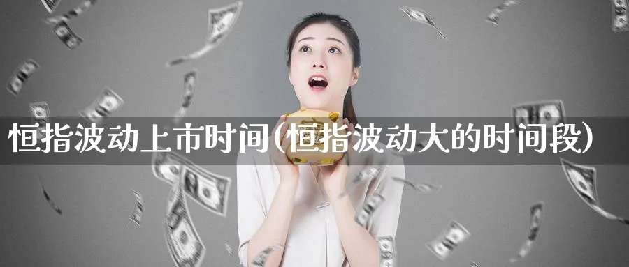 恒指波动上市时间(恒指波动大的时间段)_期货喊单_第1张_青花期货直播间 恒指波动上市时间(恒指波动大的时间段)_https://qh.ynbygsw.com_期货喊单_第1张