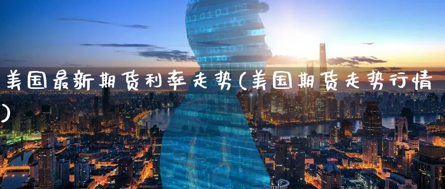 美国最新期货利率走势(美国期货走势行情)_https://qh.ynbygsw.com_期货直播_第1张