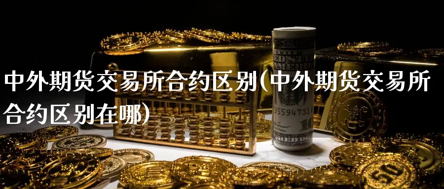 中外期货交易所合约区别(中外期货交易所合约区别在哪)_期货喊单_第1张_青花期货直播间 中外期货交易所合约区别(中外期货交易所合约区别在哪)_https://qh.ynbygsw.com_期货喊单_第1张