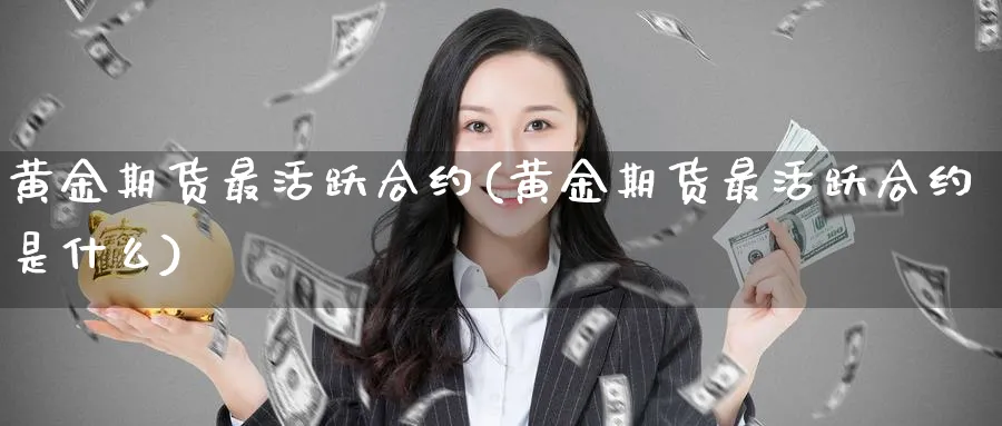 黄金期货最活跃合约(黄金期货最活跃合约是什么)_期货交易_第1张_青花期货直播间 黄金期货最活跃合约(黄金期货最活跃合约是什么)_https://qh.ynbygsw.com_期货交易_第1张