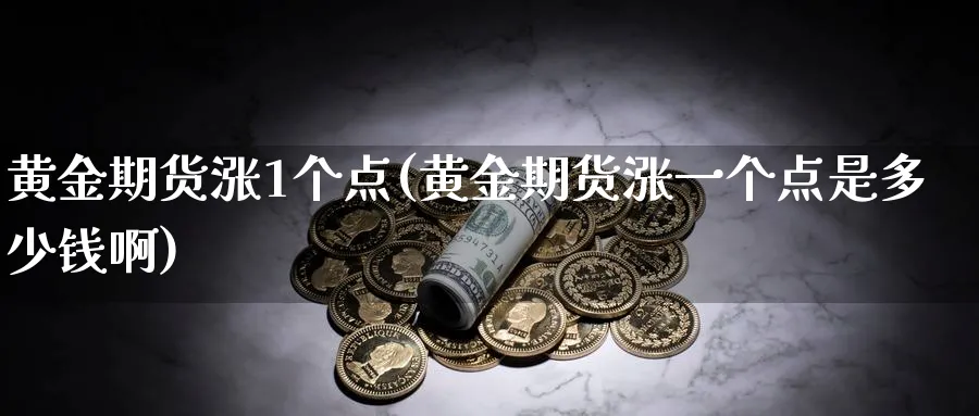黄金期货涨1个点(黄金期货涨一个点是多少钱啊)_财金百科_第1张_青花期货直播间 黄金期货涨1个点(黄金期货涨一个点是多少钱啊)_https://qh.ynbygsw.com_财金百科_第1张