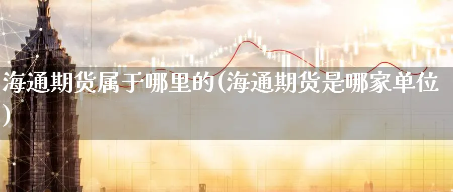 海通期货属于哪里的(海通期货是哪家单位)_期货直播_第1张_青花期货直播间 海通期货属于哪里的(海通期货是哪家单位)_https://qh.ynbygsw.com_期货直播_第1张