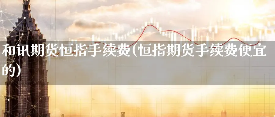 和讯期货恒指手续费(恒指期货手续费便宜的)_国际期货_第1张_青花期货直播间 和讯期货恒指手续费(恒指期货手续费便宜的)_https://qh.ynbygsw.com_国际期货_第1张