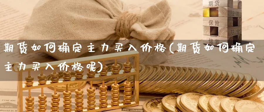 期货如何确定主力买入价格(期货如何确定主力买入价格呢)_期货喊单_第1张_青花期货直播间 期货如何确定主力买入价格(期货如何确定主力买入价格呢)_https://qh.ynbygsw.com_期货喊单_第1张