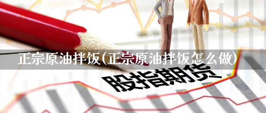 正宗原油拌饭(正宗原油拌饭怎么做)_期货直播_第1张_青花期货直播间 正宗原油拌饭(正宗原油拌饭怎么做)_https://qh.ynbygsw.com_期货直播_第1张
